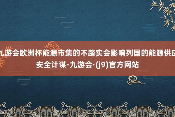 九游会欧洲杯能源市集的不踏实会影响列国的能源供应安全计谋-九游会·(j9)官方网站