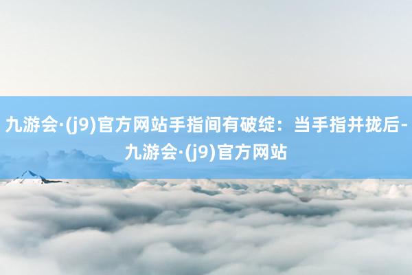 九游会·(j9)官方网站手指间有破绽:当手指并拢后-九游会·(j9)官方网站