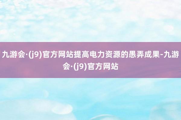 九游会·(j9)官方网站提高电力资源的愚弄成果-九游会·(j9)官方网站