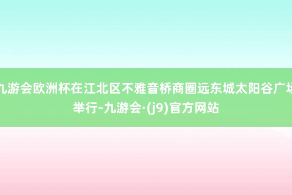 九游会欧洲杯在江北区不雅音桥商圈远东城太阳谷广场举行-九游会·(j9)官方网站