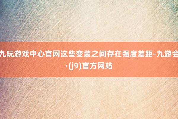 九玩游戏中心官网这些变装之间存在强度差距-九游会·(j9)官方网站