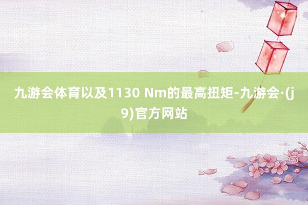 九游会体育以及1130 Nm的最高扭矩-九游会·(j9)官方网站