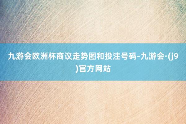 九游会欧洲杯商议走势图和投注号码-九游会·(j9)官方网站