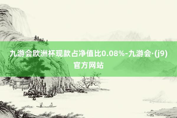 九游会欧洲杯现款占净值比0.08%-九游会·(j9)官方网站