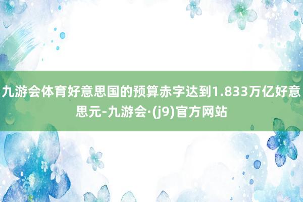 九游会体育好意思国的预算赤字达到1.833万亿好意思元-九游会·(j9)官方网站