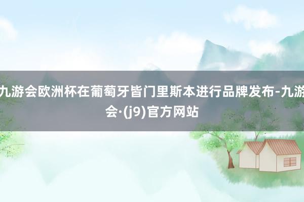 九游会欧洲杯在葡萄牙皆门里斯本进行品牌发布-九游会·(j9)官方网站