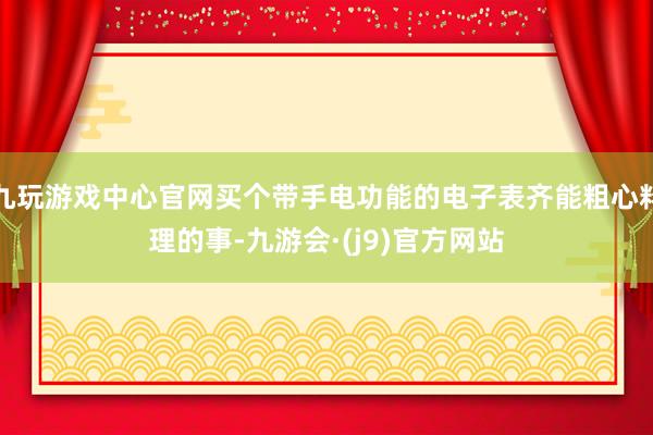 九玩游戏中心官网买个带手电功能的电子表齐能粗心料理的事-九游会·(j9)官方网站
