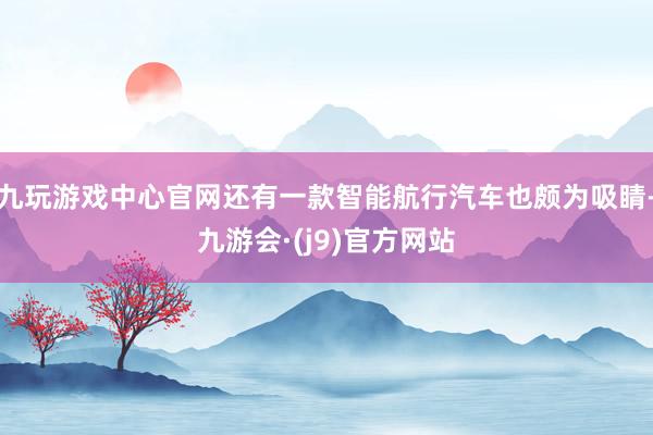 九玩游戏中心官网还有一款智能航行汽车也颇为吸睛-九游会·(j9)官方网站