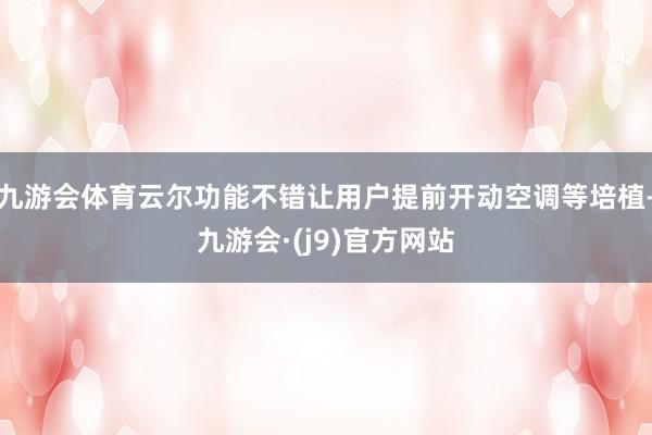 九游会体育云尔功能不错让用户提前开动空调等培植-九游会·(j9)官方网站