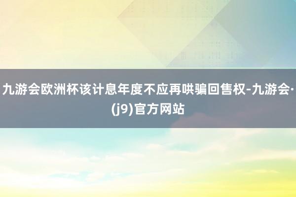 九游会欧洲杯该计息年度不应再哄骗回售权-九游会·(j9)官方网站