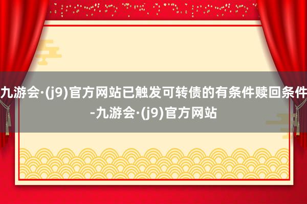 九游会·(j9)官方网站已触发可转债的有条件赎回条件-九游会·(j9)官方网站