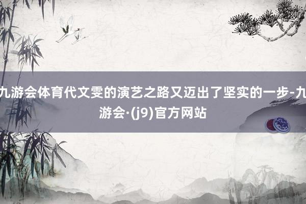 九游会体育代文雯的演艺之路又迈出了坚实的一步-九游会·(j9)官方网站