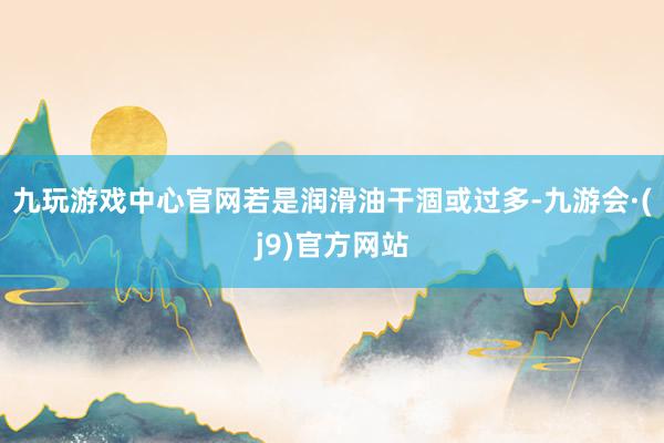 九玩游戏中心官网若是润滑油干涸或过多-九游会·(j9)官方网站