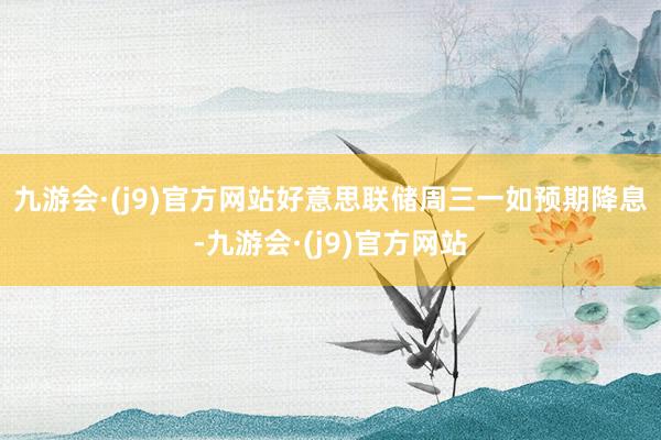 九游会·(j9)官方网站　　好意思联储周三一如预期降息-九游会·(j9)官方网站
