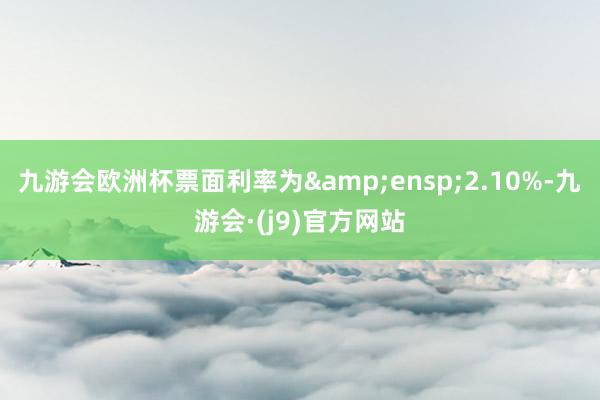 九游会欧洲杯票面利率为 2.10%-九游会·(j9)官方网站
