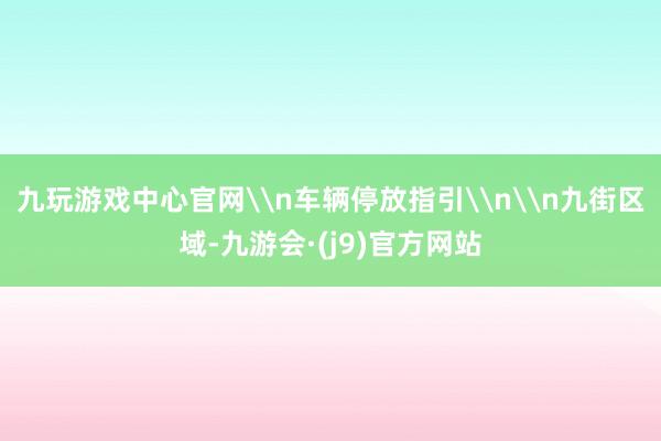 九玩游戏中心官网\n车辆停放指引\n\n九街区域-九游会·(j9)官方网站