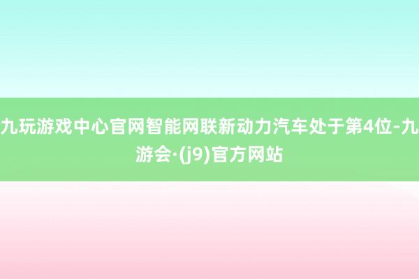 九玩游戏中心官网智能网联新动力汽车处于第4位-九游会·(j9)官方网站