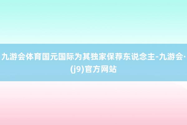 九游会体育国元国际为其独家保荐东说念主-九游会·(j9)官方网站
