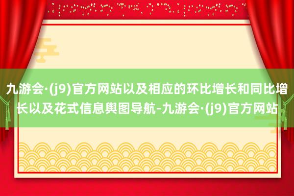 九游会·(j9)官方网站以及相应的环比增长和同比增长以及花式信息舆图导航-九游会·(j9)官方网站
