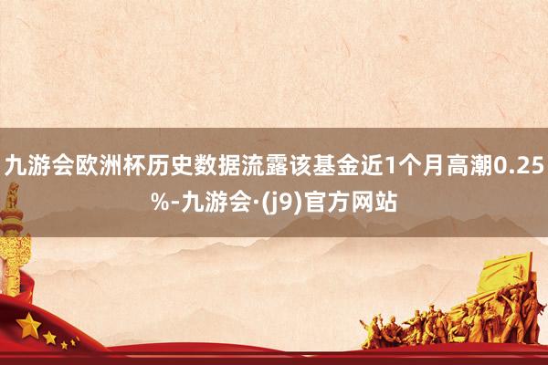九游会欧洲杯历史数据流露该基金近1个月高潮0.25%-九游会·(j9)官方网站