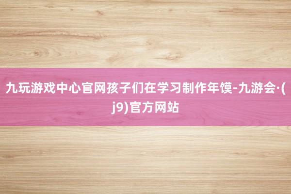 九玩游戏中心官网孩子们在学习制作年馍-九游会·(j9)官方网站
