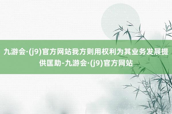 九游会·(j9)官方网站我方则用权利为其业务发展提供匡助-九游会·(j9)官方网站