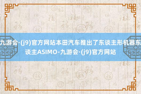 九游会·(j9)官方网站本田汽车推出了东谈主形机器东谈主ASIMO-九游会·(j9)官方网站