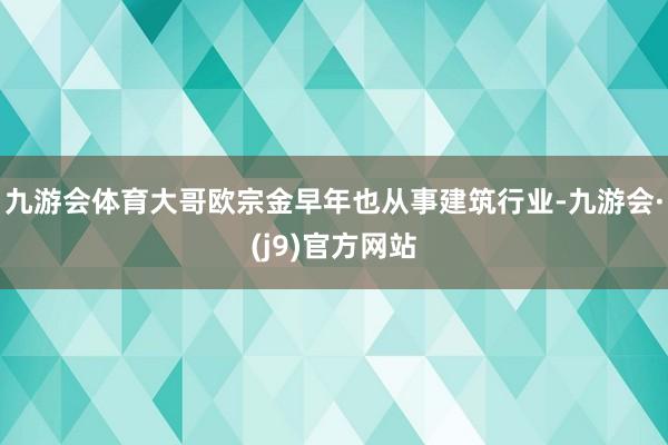 九游会体育大哥欧宗金早年也从事建筑行业-九游会·(j9)官方网站