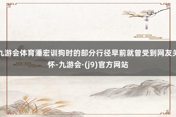九游会体育潘宏训狗时的部分行径早前就曾受到网友关怀-九游会·(j9)官方网站