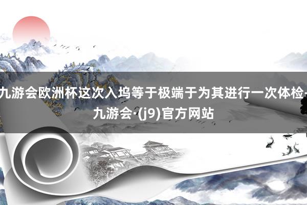 九游会欧洲杯这次入坞等于极端于为其进行一次体检-九游会·(j9)官方网站