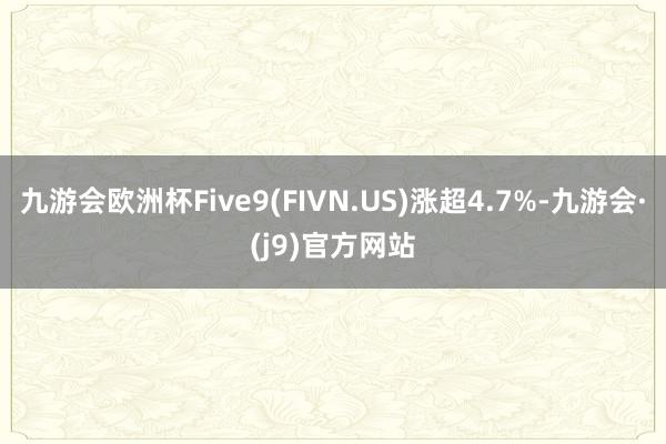 九游会欧洲杯Five9(FIVN.US)涨超4.7%-九游会·(j9)官方网站