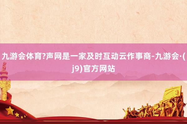 九游会体育?声网是一家及时互动云作事商-九游会·(j9)官方网站