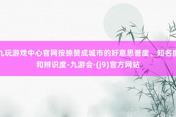 九玩游戏中心官网按捺赞成城市的好意思誉度、知名度和辨识度-九游会·(j9)官方网站