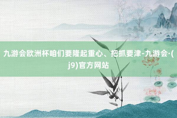 九游会欧洲杯咱们要隆起重心、把抓要津-九游会·(j9)官方网站