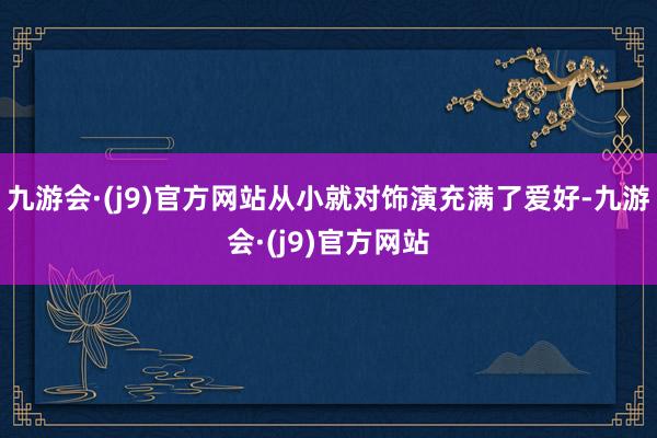 九游会·(j9)官方网站从小就对饰演充满了爱好-九游会·(j9)官方网站