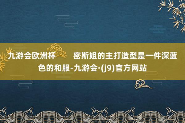 九游会欧洲杯        密斯姐的主打造型是一件深蓝色的和服-九游会·(j9)官方网站