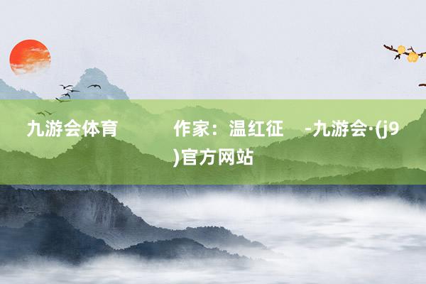 九游会体育           作家：温红征    -九游会·(j9)官方网站