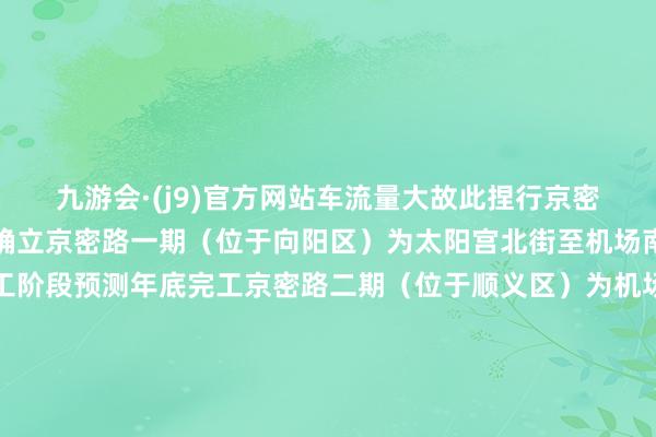 九游会·(j9)官方网站车流量大故此捏行京密路说念路工程分为三期确立京密路一期（位于向阳区）为太阳宫北街至机场南线现在已参加冲刺施工阶段预测年底完工京密路二期（位于顺义区）为机场南线至六环路现在各标段正在有序确立中京密路三期（位于顺义区、怀柔区、密云区）为本工程已发布联系招标公告神色提议书获市发展改革委批复期待京密路三期早日相识成为连通向阳、顺义怀柔、密云等区的快速通说念作家：隋馨睿 张璐    