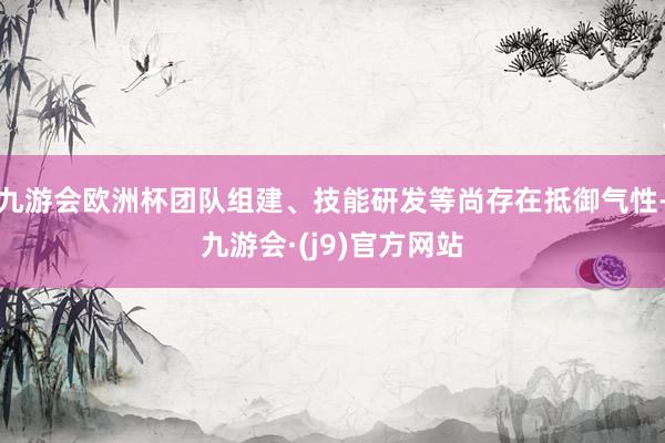 九游会欧洲杯团队组建、技能研发等尚存在抵御气性-九游会·(j9)官方网站