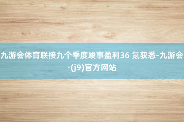九游会体育联接九个季度竣事盈利36 氪获悉-九游会·(j9)官方网站