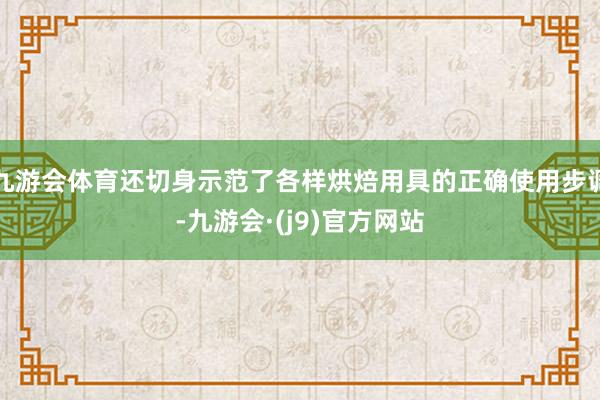 九游会体育还切身示范了各样烘焙用具的正确使用步调-九游会·(j9)官方网站