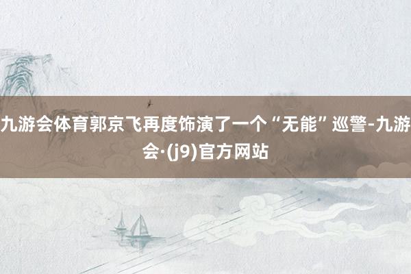 九游会体育郭京飞再度饰演了一个“无能”巡警-九游会·(j9)官方网站