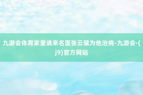 九游会体育家里请来名医张云骧为他治病-九游会·(j9)官方网站