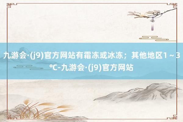 九游会·(j9)官方网站有霜冻或冰冻；其他地区1～3℃-九游会·(j9)官方网站
