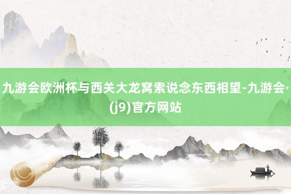 九游会欧洲杯与西关大龙窝索说念东西相望-九游会·(j9)官方网站