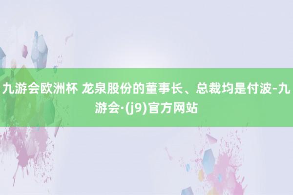 九游会欧洲杯 龙泉股份的董事长、总裁均是付波-九游会·(j9)官方网站