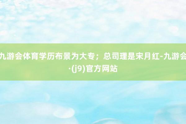 九游会体育学历布景为大专；总司理是宋月红-九游会·(j9)官方网站