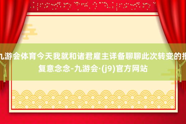 九游会体育今天我就和诸君雇主详备聊聊此次转变的报复意念念-九游会·(j9)官方网站