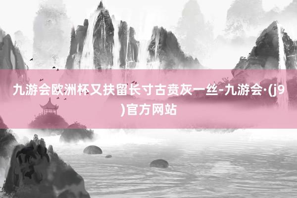 九游会欧洲杯又扶留长寸古贲灰一丝-九游会·(j9)官方网站