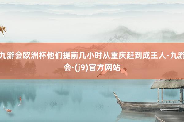 九游会欧洲杯他们提前几小时从重庆赶到成王人-九游会·(j9)官方网站
